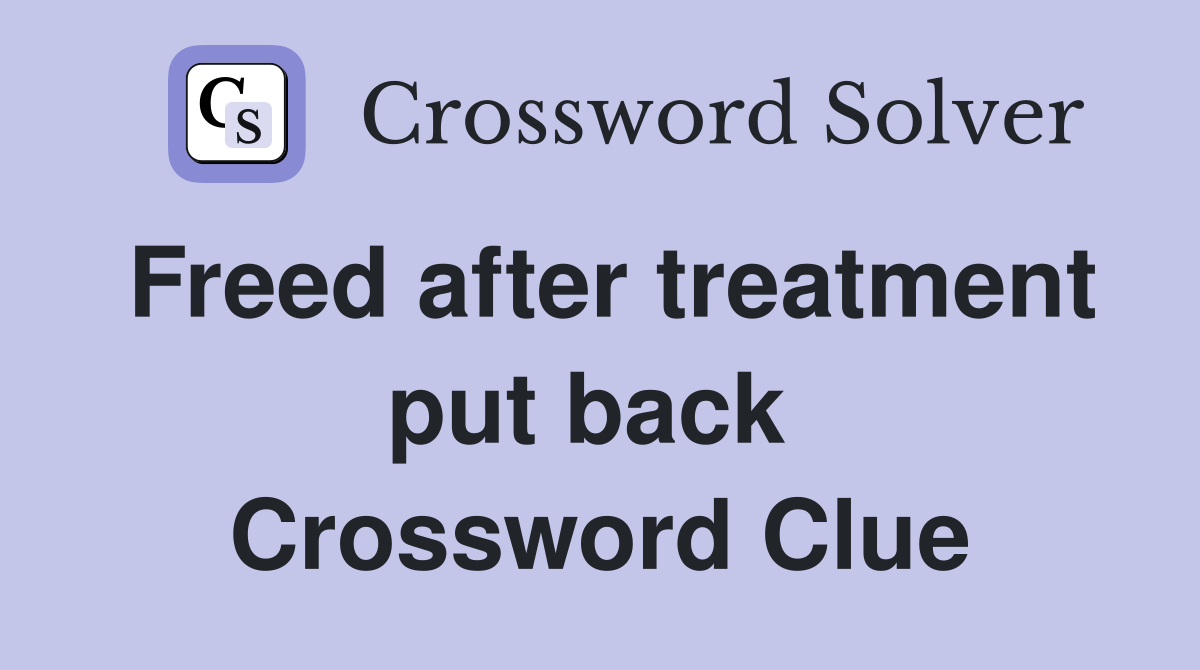 Freed after treatment put back  Crossword Clue
