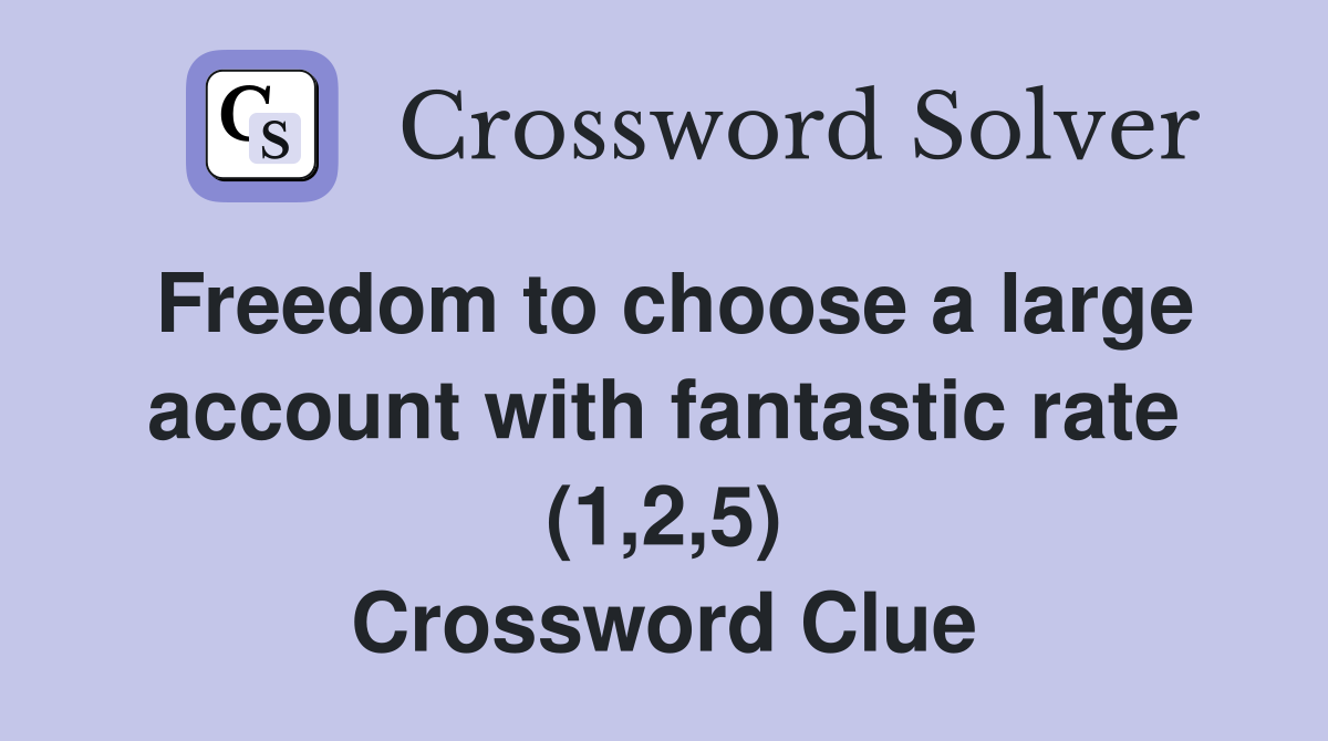 Freedom to choose a large account with fantastic rate (1,2,5) Crossword Clue