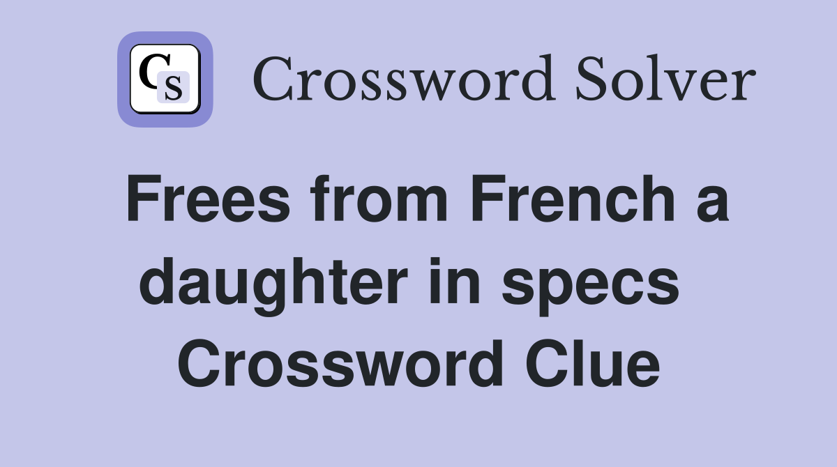 Frees from French a daughter in specs  Crossword Clue