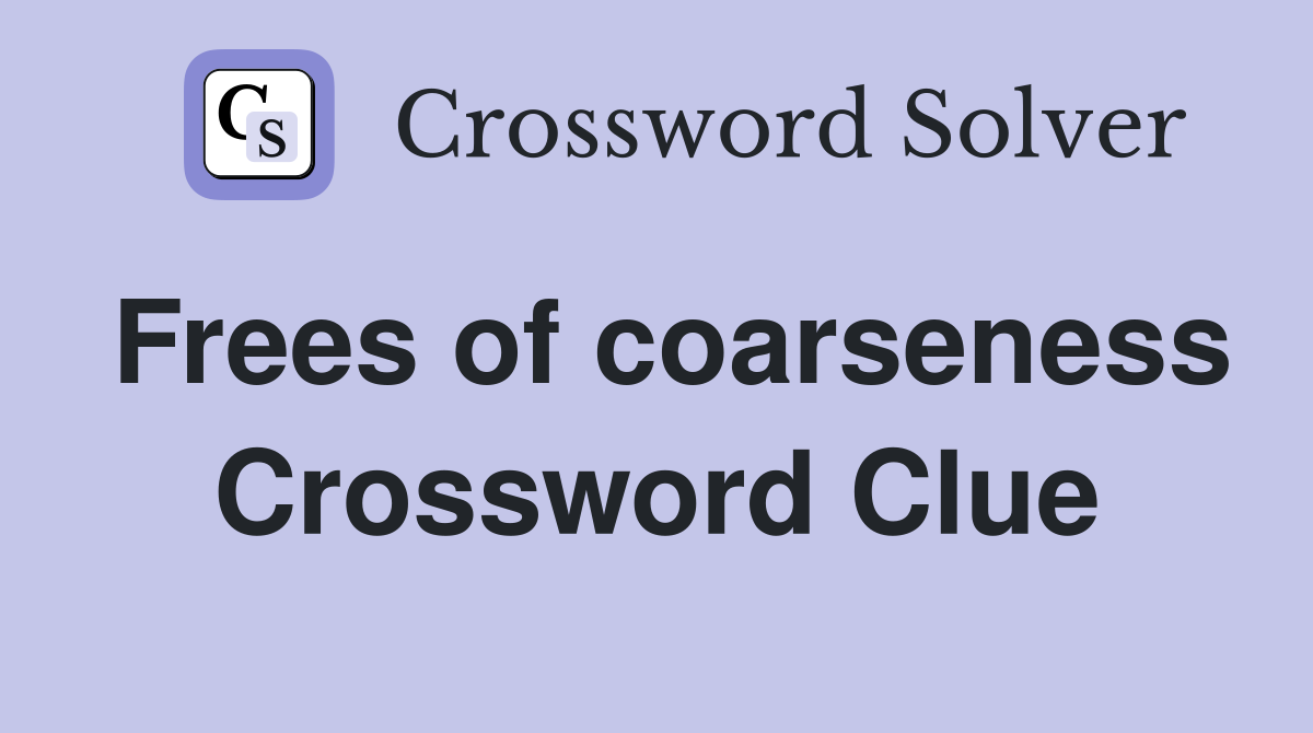 Frees of coarseness Crossword Clue
