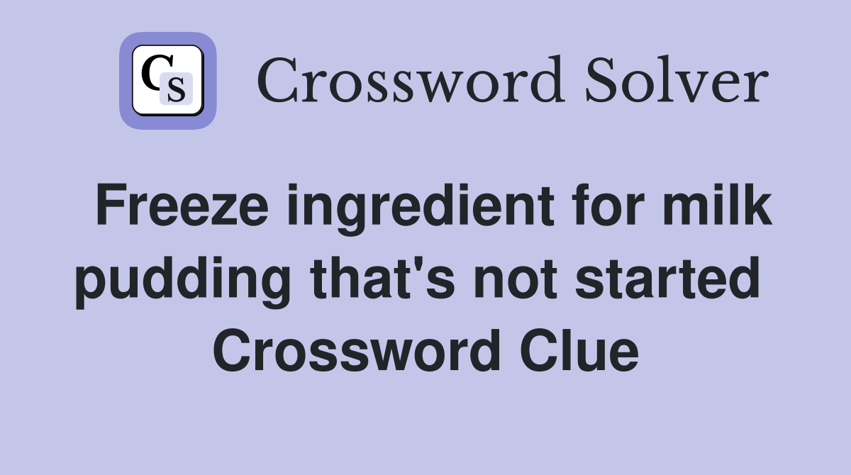 Freeze ingredient for milk pudding that's not started  Crossword Clue