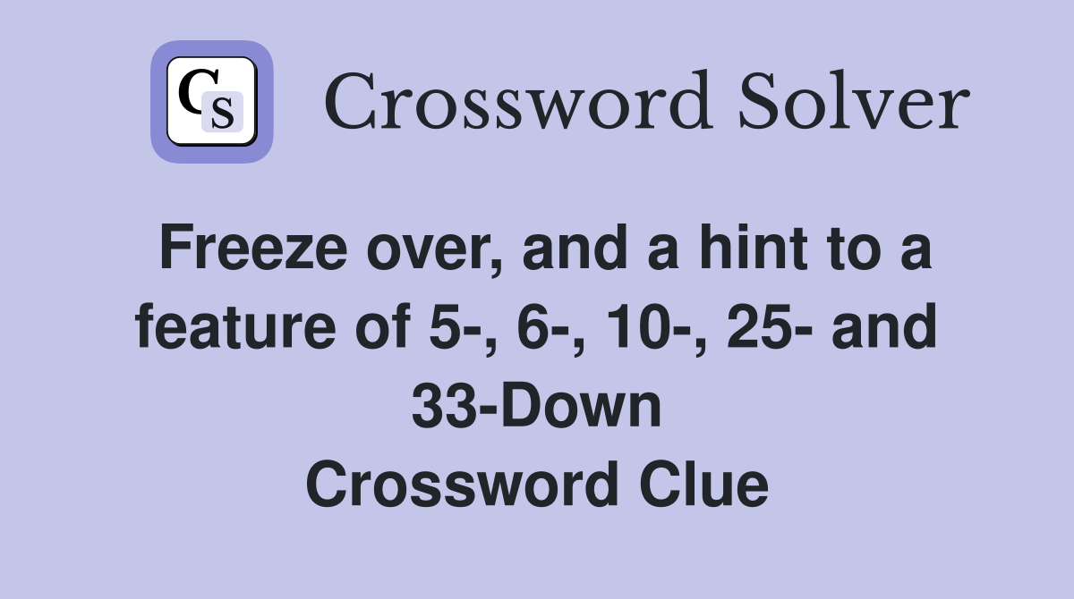 Freeze over, and a hint to a feature of 5-, 6-, 10-, 25- and 33-Down Crossword Clue