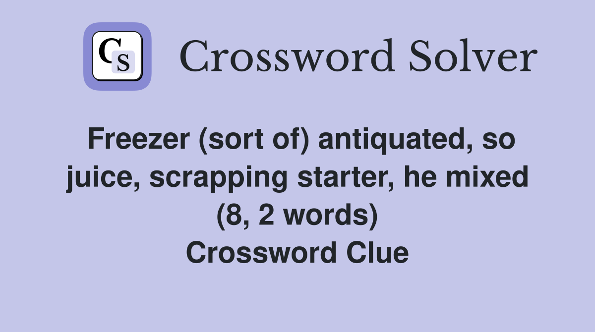 Freezer (sort of) antiquated, so juice, scrapping starter, he mixed (8, 2 words) Crossword Clue
