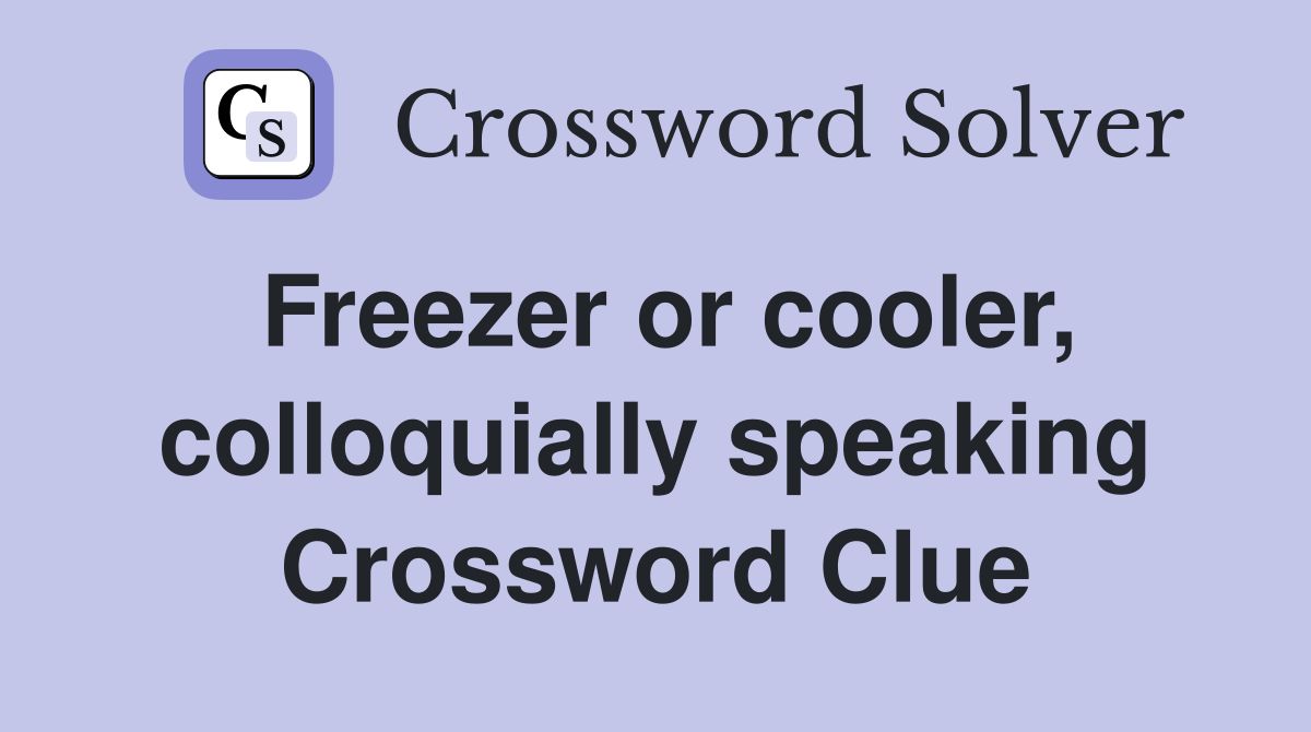 Freezer or cooler, colloquially speaking Crossword Clue