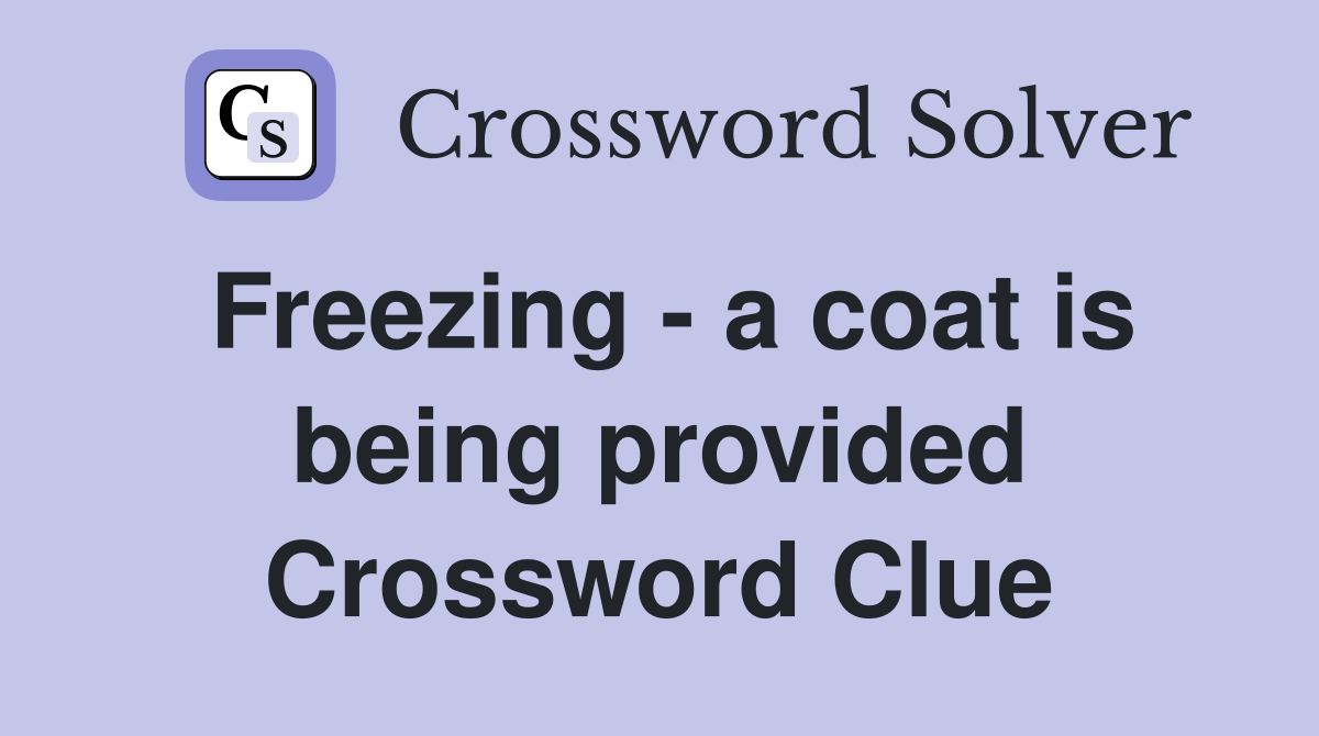 Freezing - a coat is being provided Crossword Clue