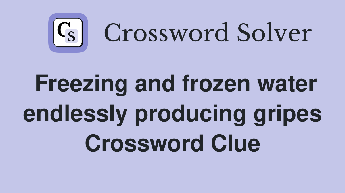 Freezing and frozen water endlessly producing gripes Crossword Clue