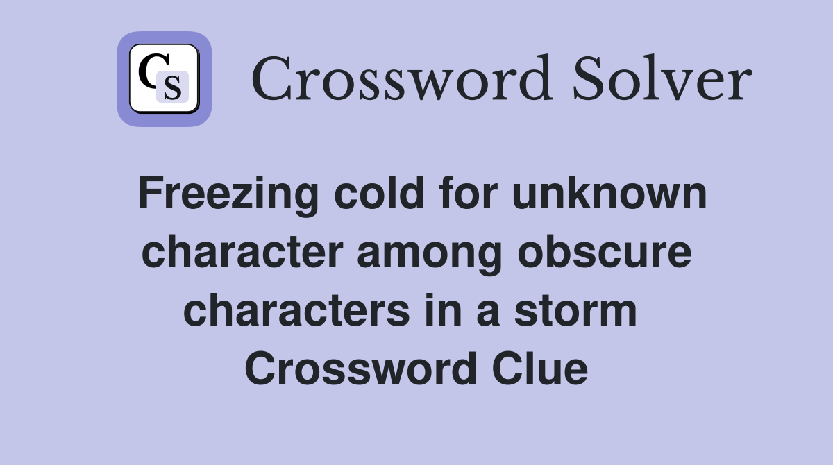 Freezing cold for unknown character among obscure characters in a storm  Crossword Clue