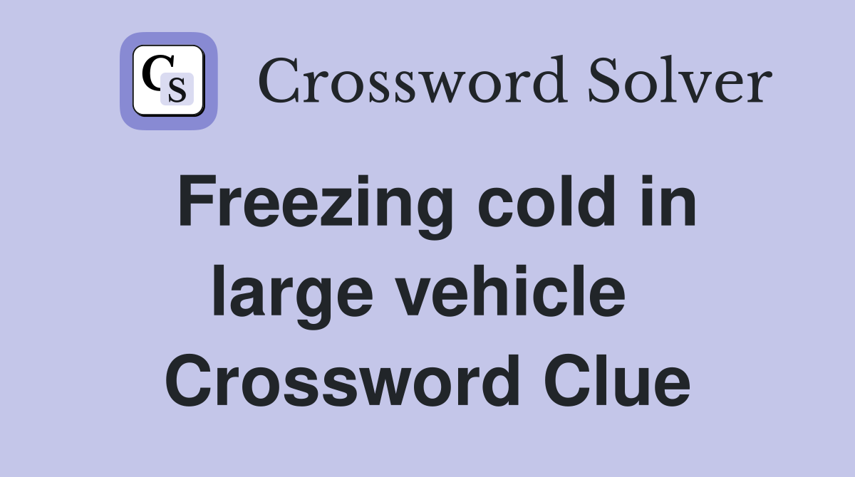 Freezing cold in large vehicle  Crossword Clue