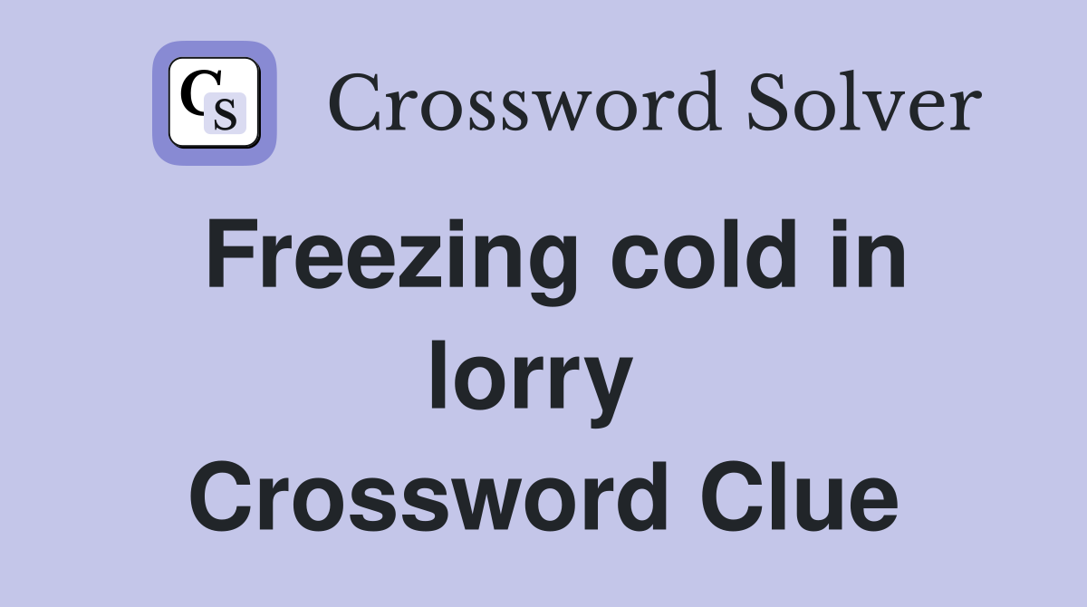Freezing cold in lorry  Crossword Clue