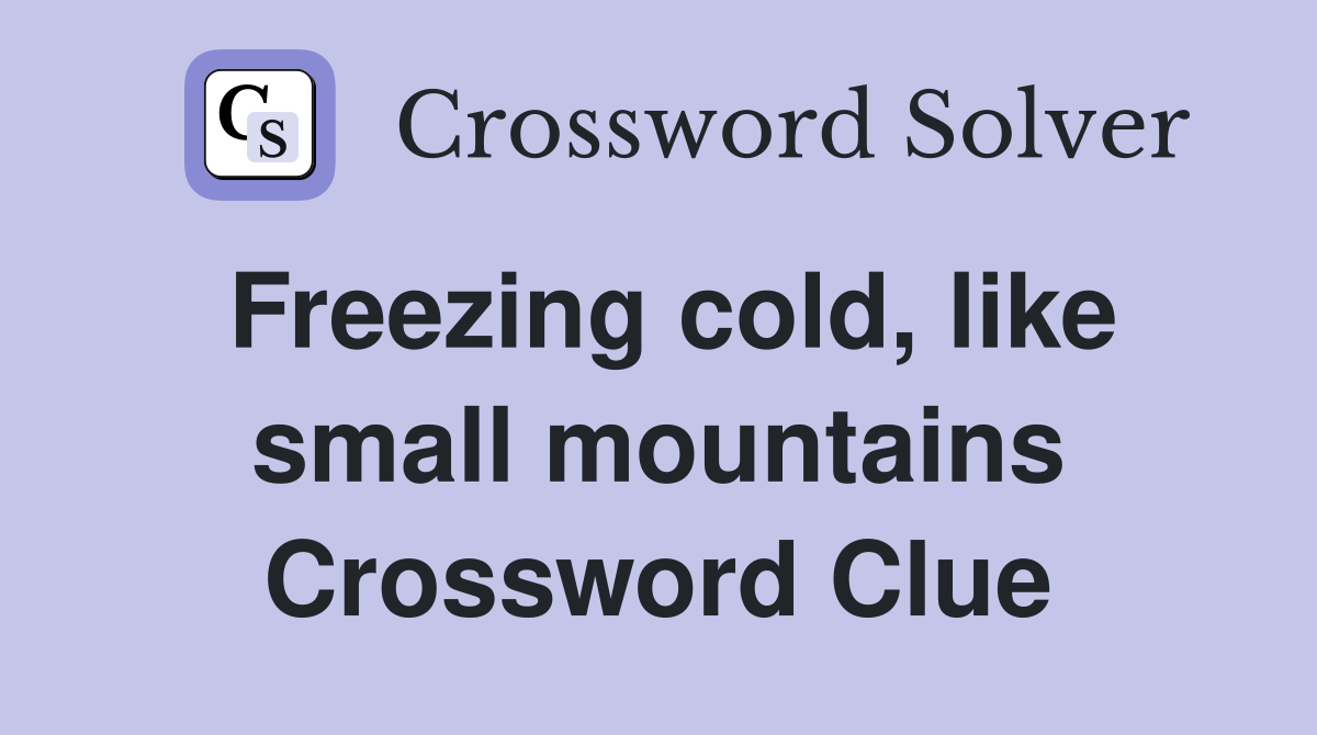 Freezing cold, like small mountains Crossword Clue
