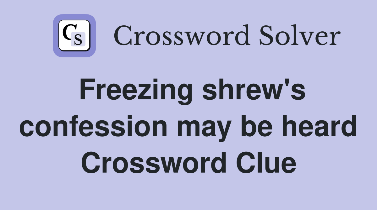 Freezing shrew's confession may be heard Crossword Clue