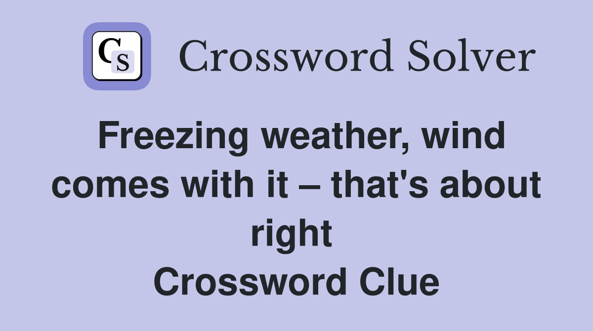 Freezing weather, wind comes with it – that's about right  Crossword Clue