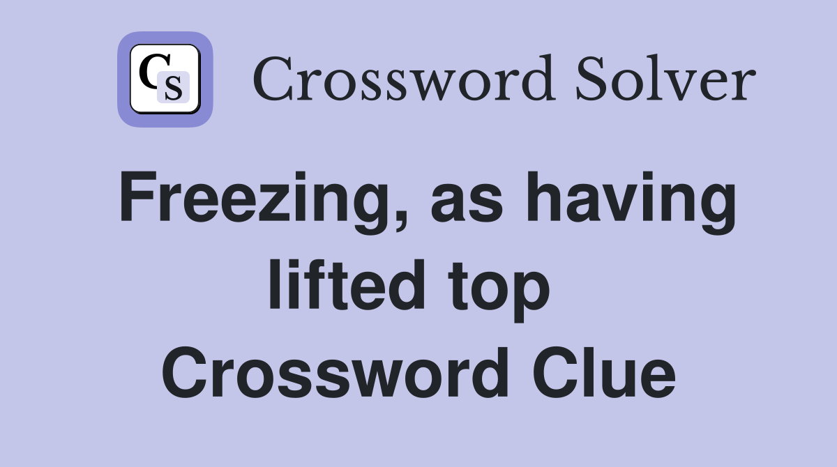 Freezing, as having lifted top  Crossword Clue