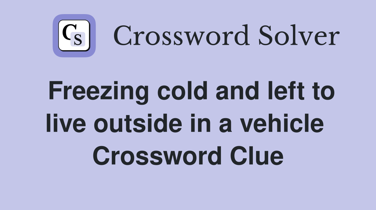 Freezing cold and left to live outside in a vehicle  Crossword Clue