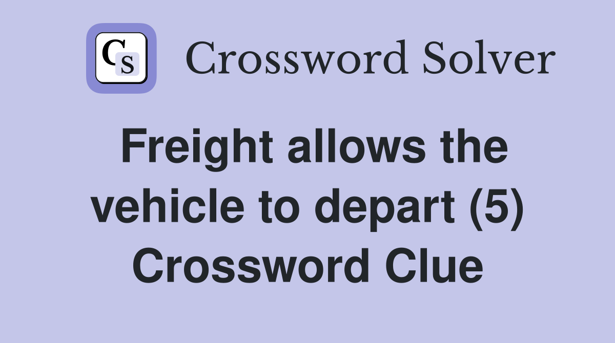 Freight allows the vehicle to depart (5) Crossword Clue