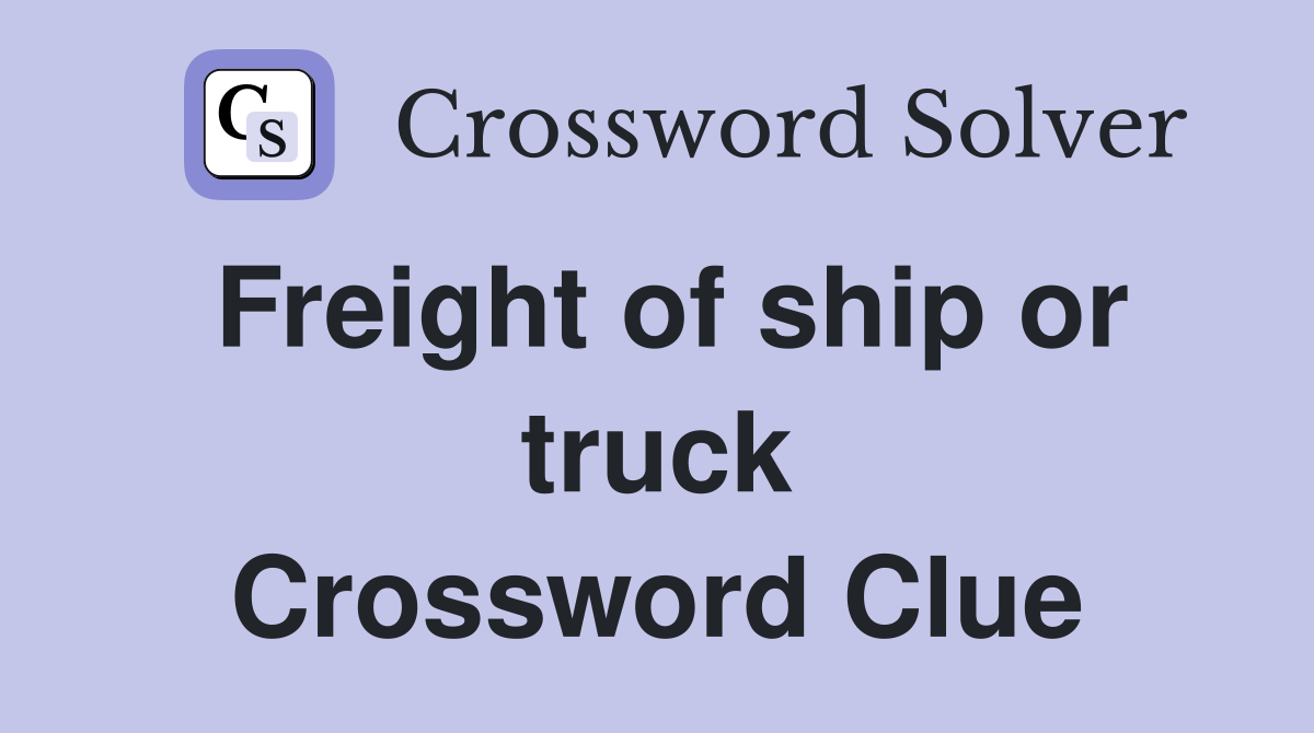 Freight of ship or truck Crossword Clue
