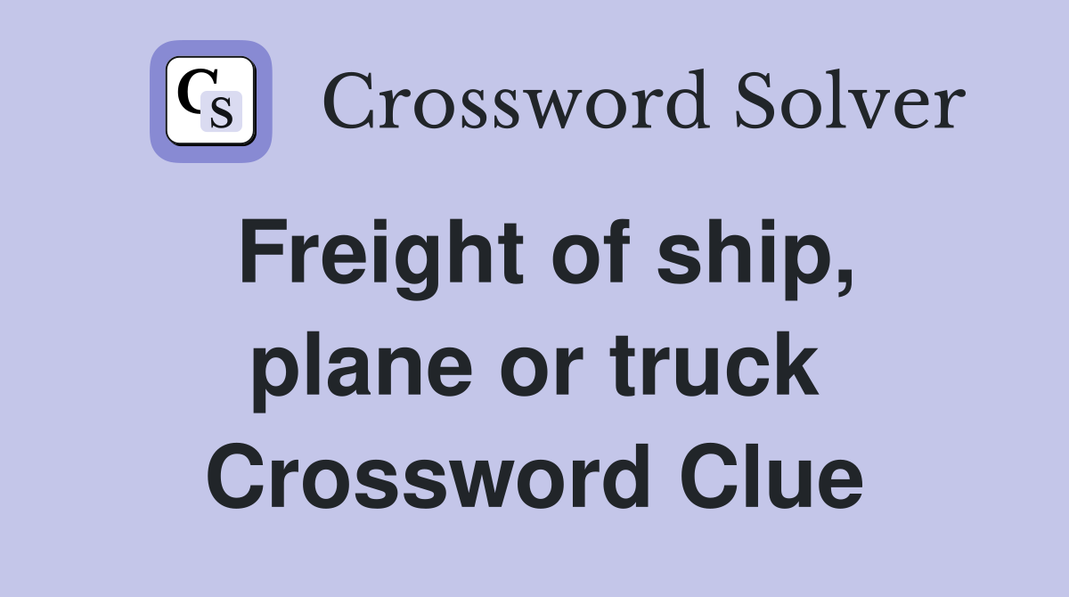 Freight of ship, plane or truck Crossword Clue