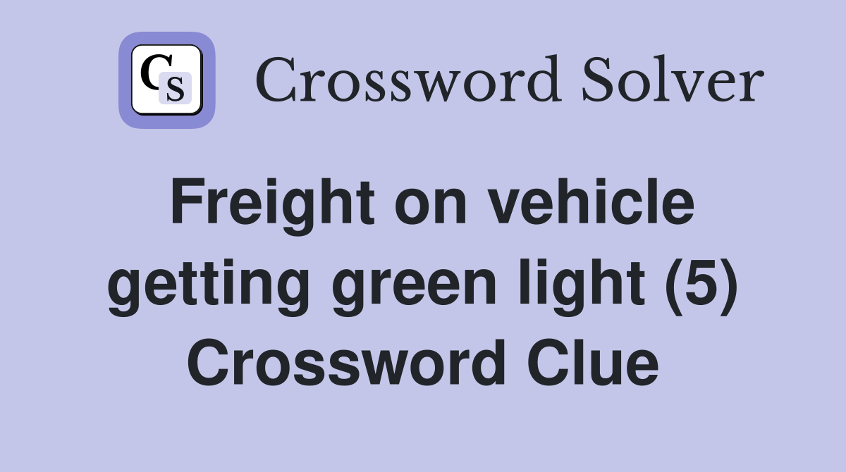 Freight on vehicle getting green light (5) Crossword Clue