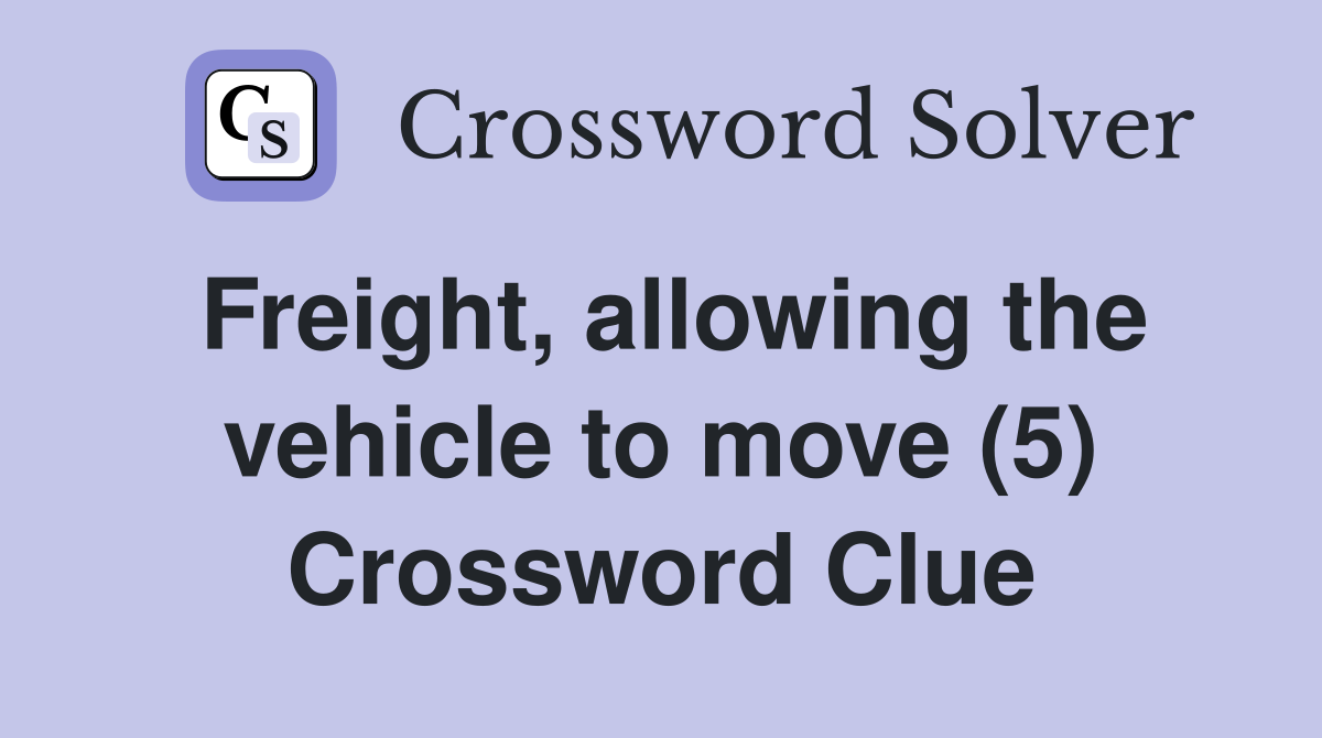 Freight, allowing the vehicle to move (5) Crossword Clue