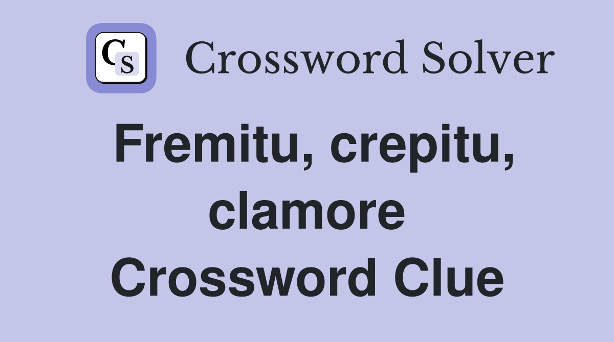 Fremitu, crepitu, clamore Crossword Clue