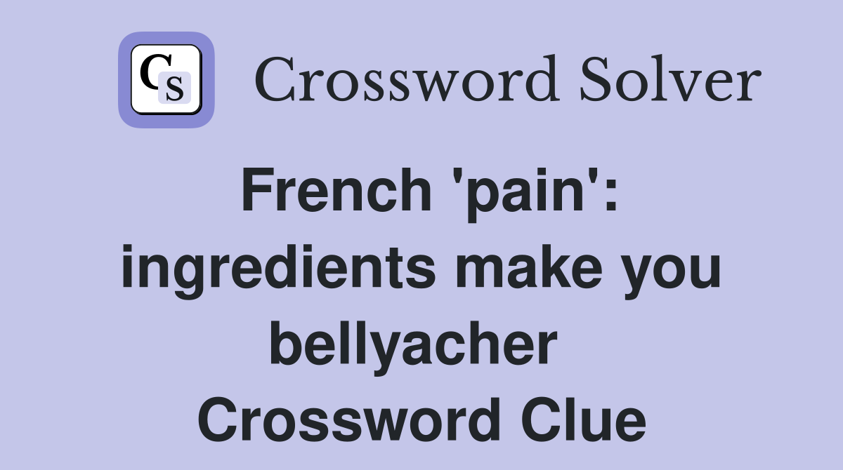 French 'pain': ingredients make you bellyacher  Crossword Clue