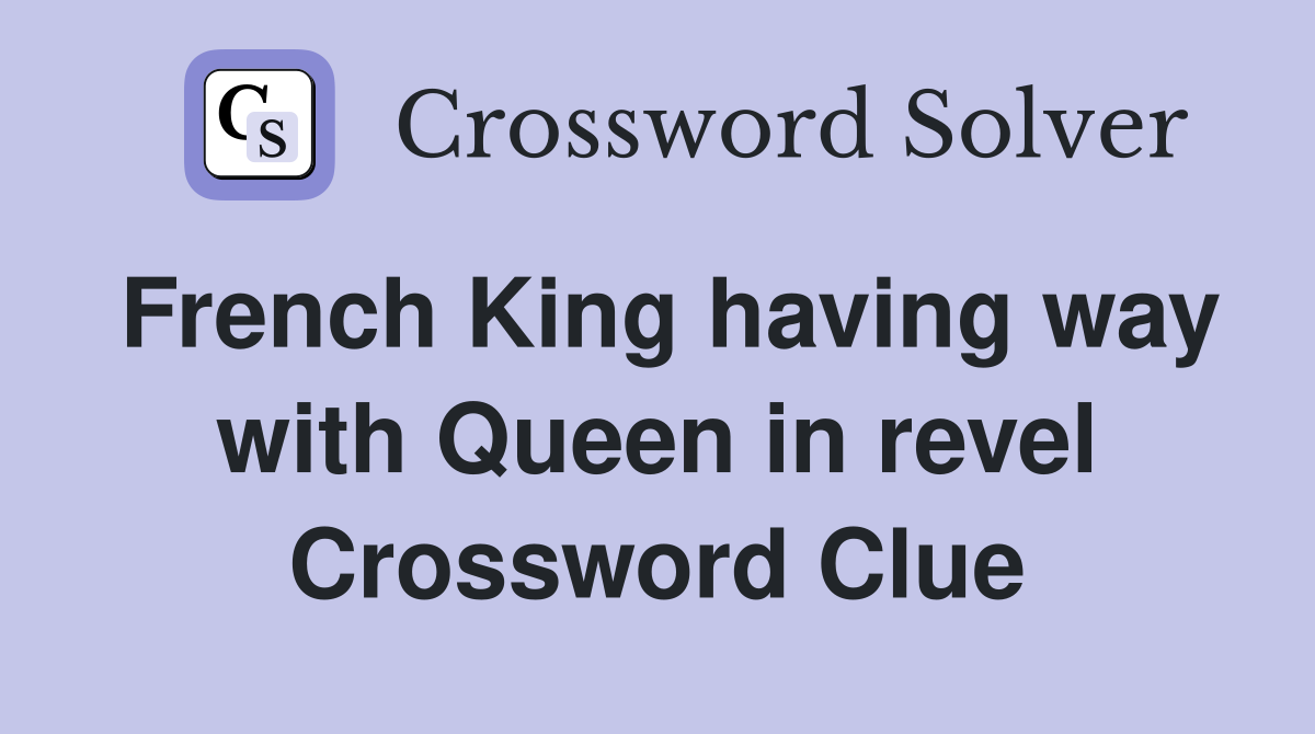 French King having way with Queen in revel Crossword Clue