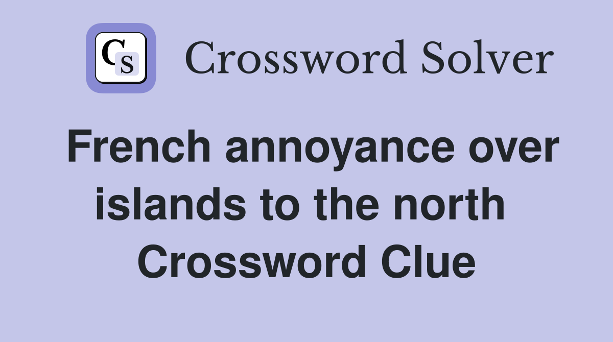 French annoyance over islands to the north  Crossword Clue