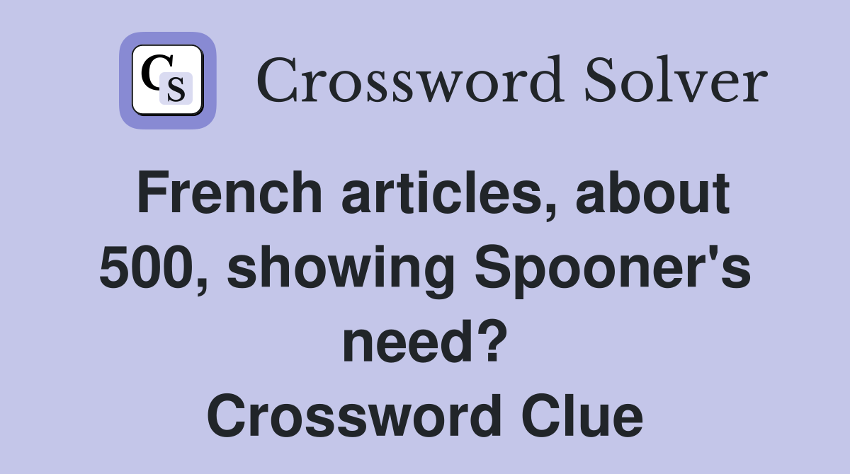 French articles, about 500, showing Spooner's need? Crossword Clue