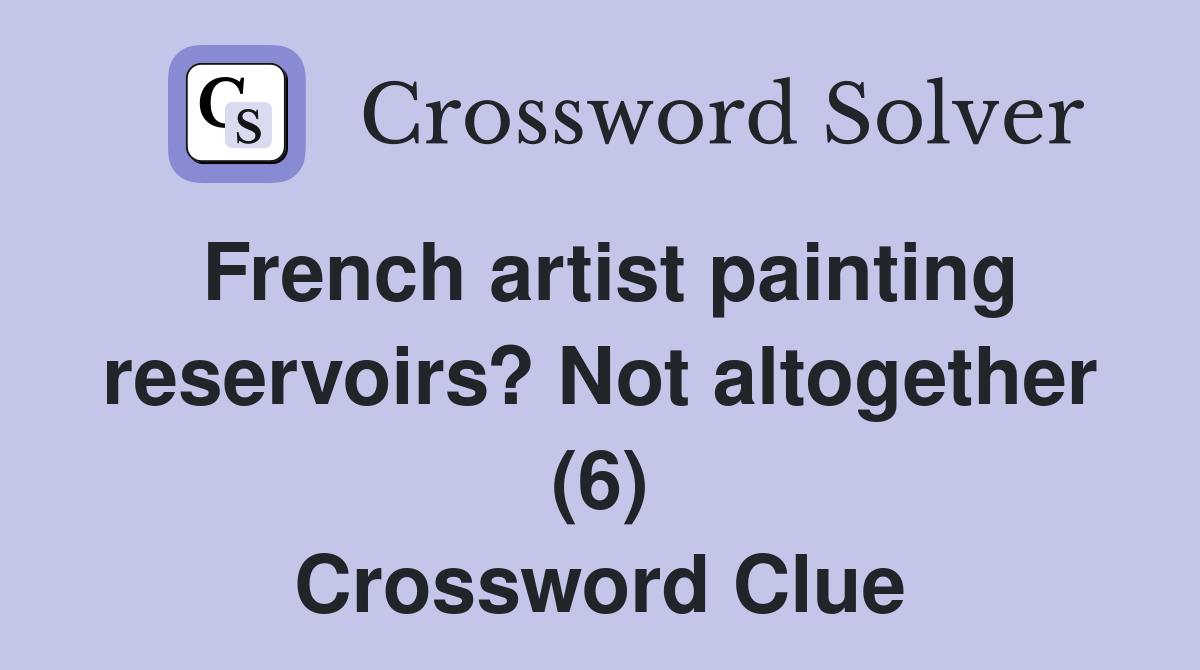 French artist painting reservoirs? Not altogether (6) Crossword Clue