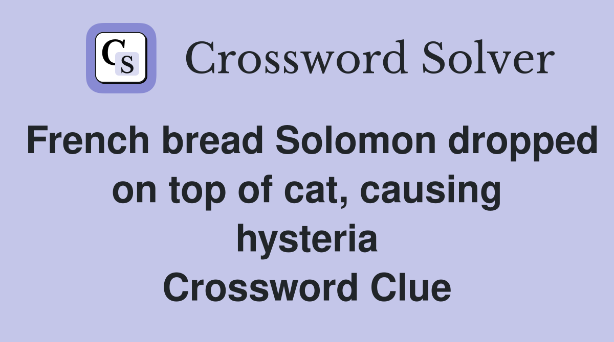 French bread Solomon dropped on top of cat, causing hysteria Crossword Clue