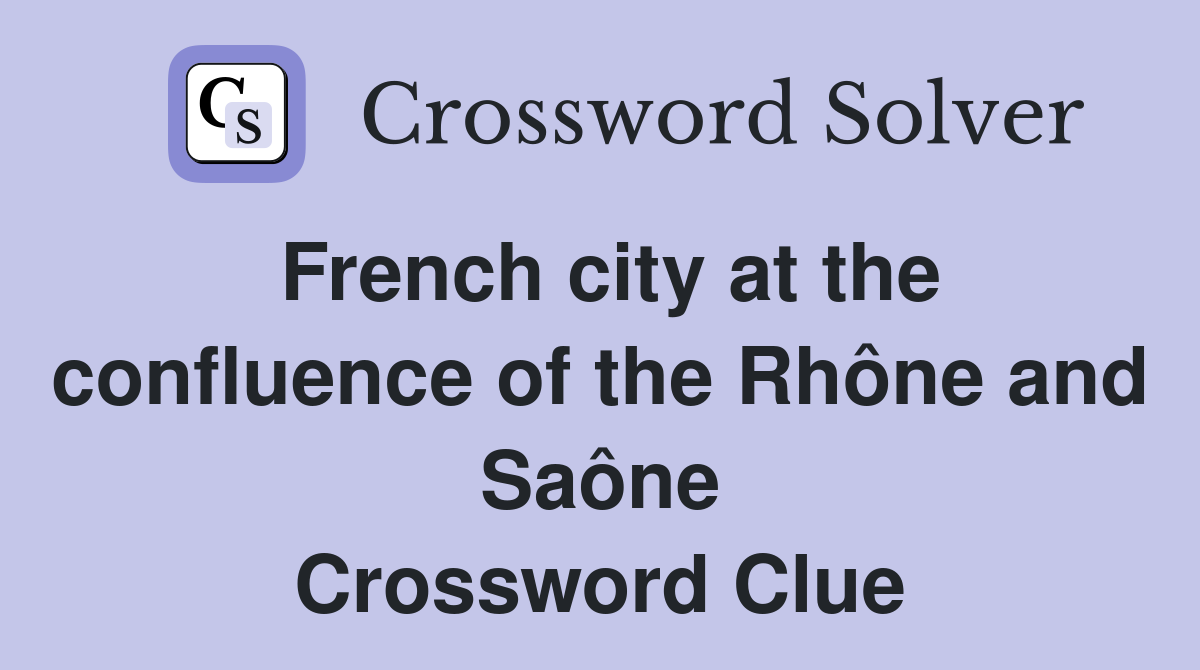 French city at the confluence of the Rhône and Saône Crossword Clue