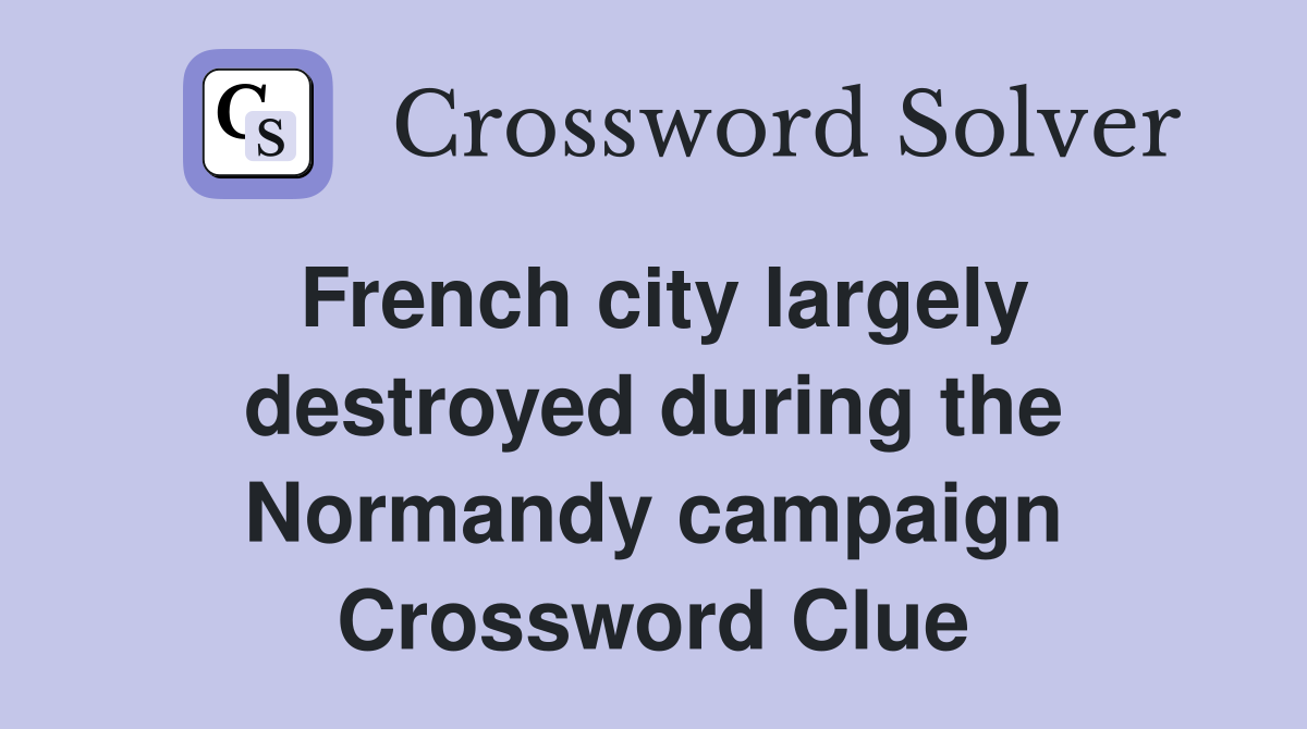 French city largely destroyed during the Normandy campaign Crossword Clue