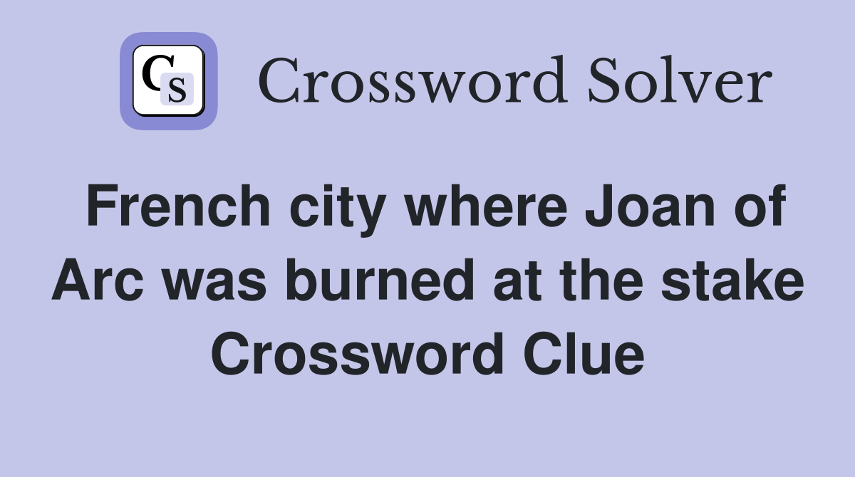 French city where Joan of Arc was burned at the stake Crossword Clue