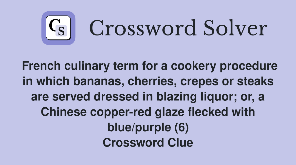 French culinary term for a cookery procedure in which bananas, cherries, crepes or steaks are served dressed in blazing liquor; or, a Chinese copper-red glaze flecked with blue/purple (6) Crossword Clue