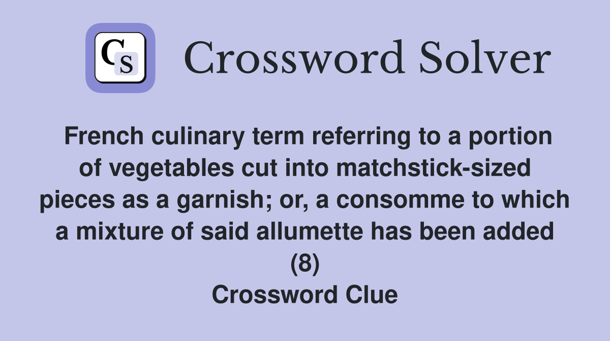 French culinary term referring to a portion of vegetables cut into matchstick-sized pieces as a garnish; or, a consomme to which a mixture of said allumette has been added (8) Crossword Clue