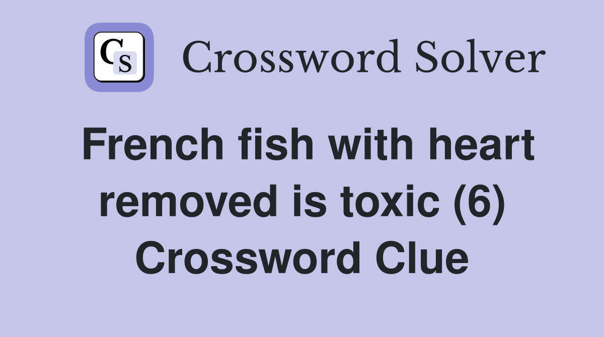 French fish with heart removed is toxic (6) Crossword Clue