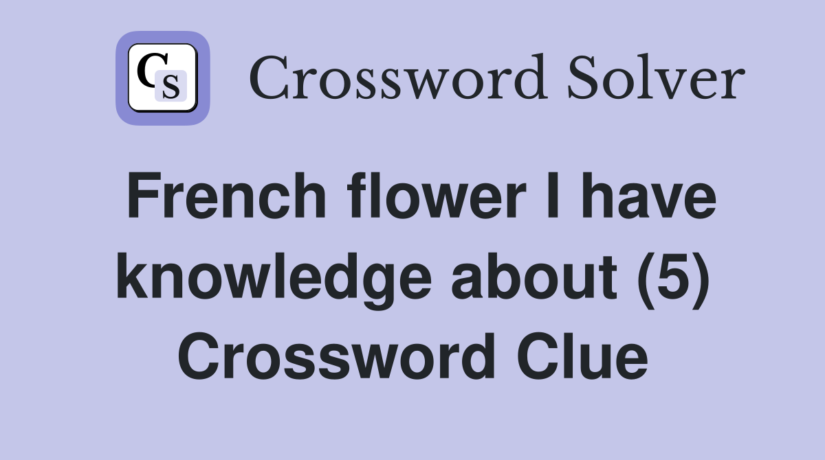 French flower I have knowledge about (5) Crossword Clue