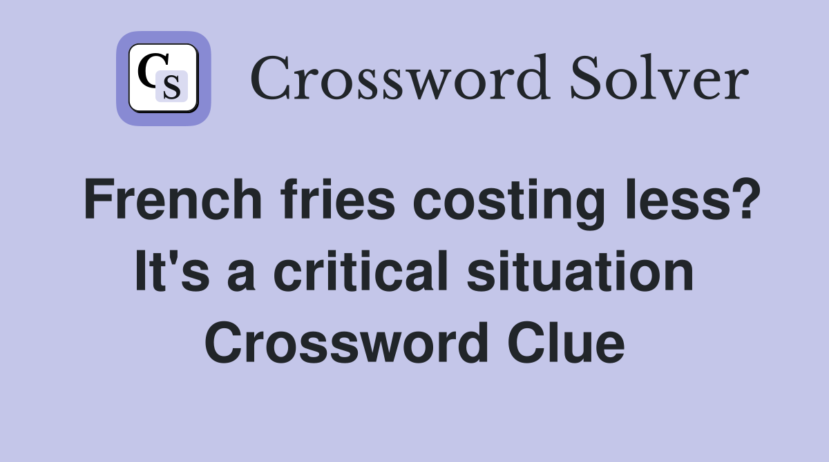 French fries costing less? It's a critical situation Crossword Clue