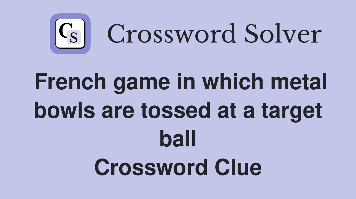 French game in which metal bowls are tossed at a target ball Crossword Clue