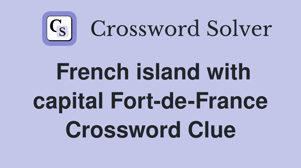 French island with capital Fort-de-France Crossword Clue
