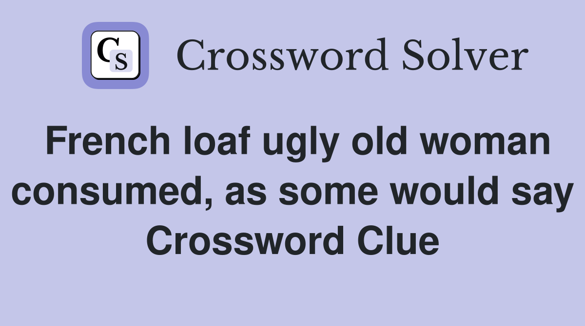 French loaf ugly old woman consumed, as some would say Crossword Clue