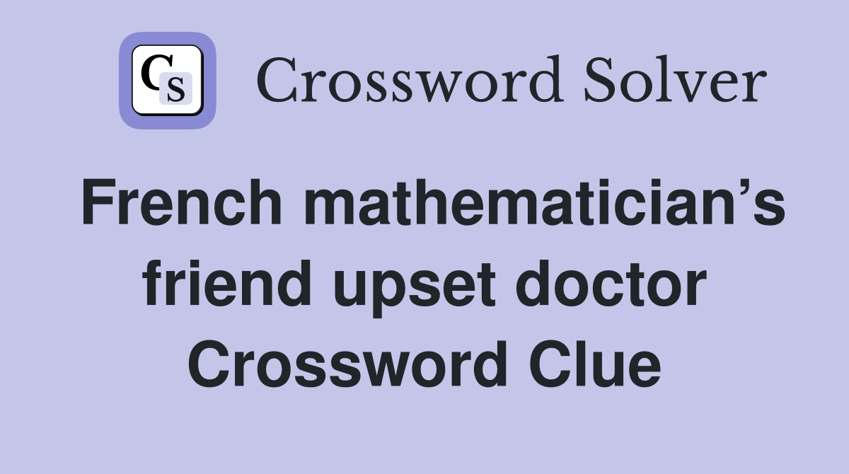 French mathematician’s friend upset doctor Crossword Clue