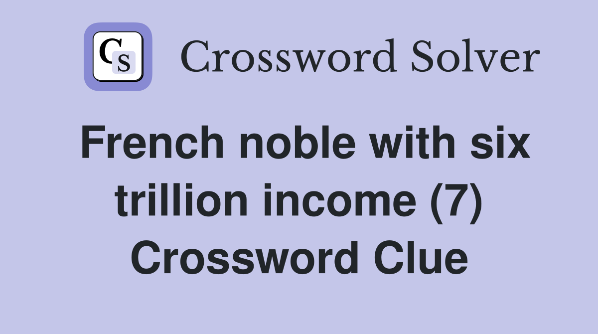 French noble with six trillion income (7) Crossword Clue