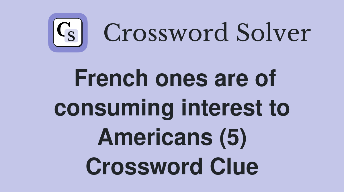 French ones are of consuming interest to Americans (5) Crossword Clue
