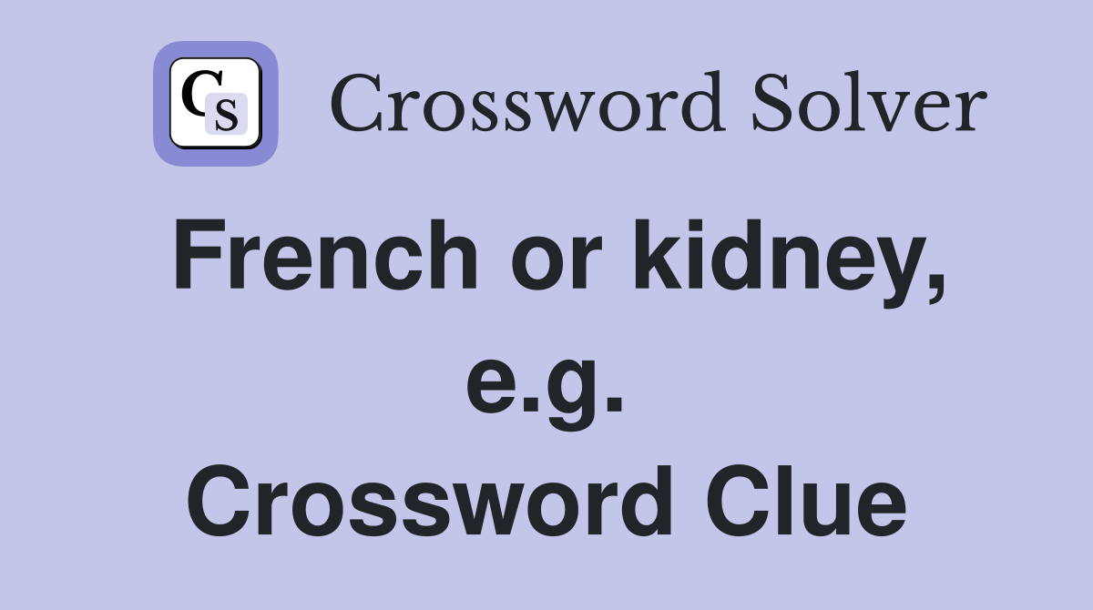 French or kidney, e.g. Crossword Clue