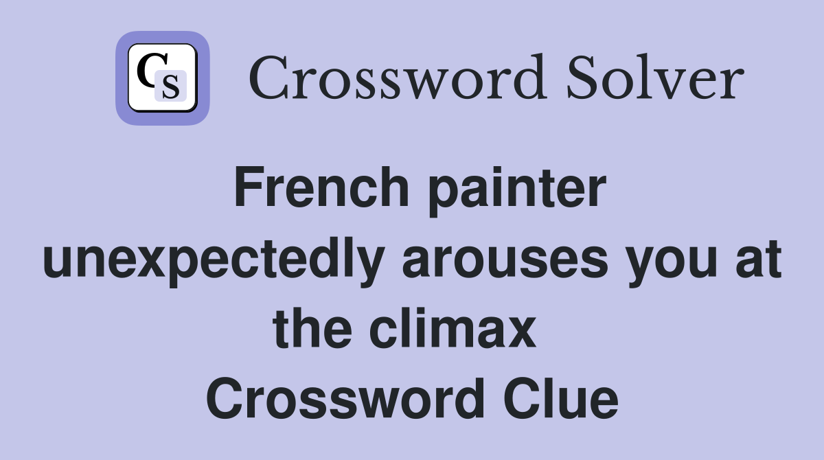 French painter unexpectedly arouses you at the climax  Crossword Clue