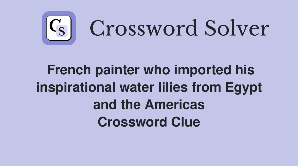 French painter who imported his inspirational water lilies from Egypt and the Americas Crossword Clue