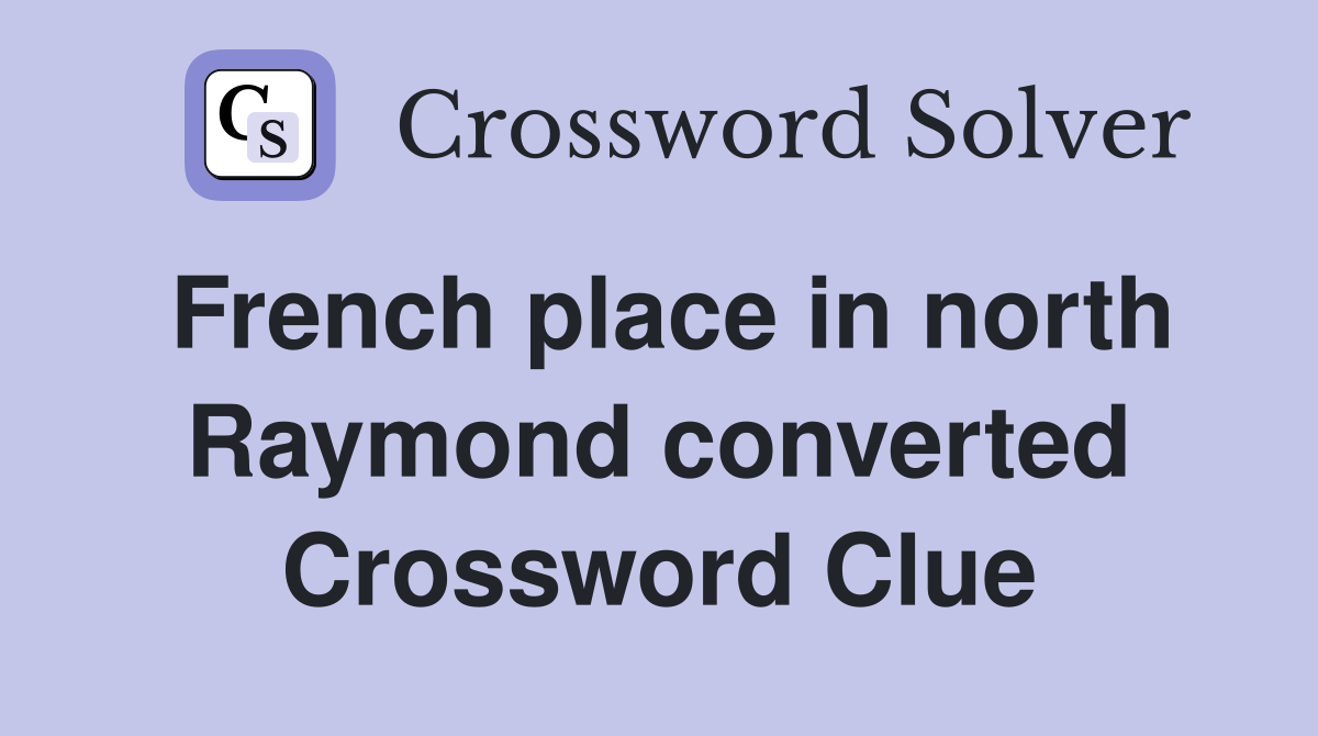 French place in north Raymond converted Crossword Clue