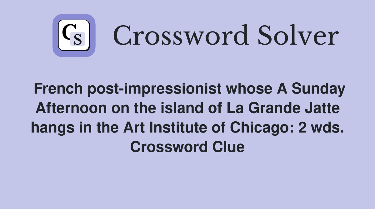 French post-impressionist whose A Sunday Afternoon on the island of La Grande Jatte hangs in the Art Institute of Chicago: 2 wds. Crossword Clue