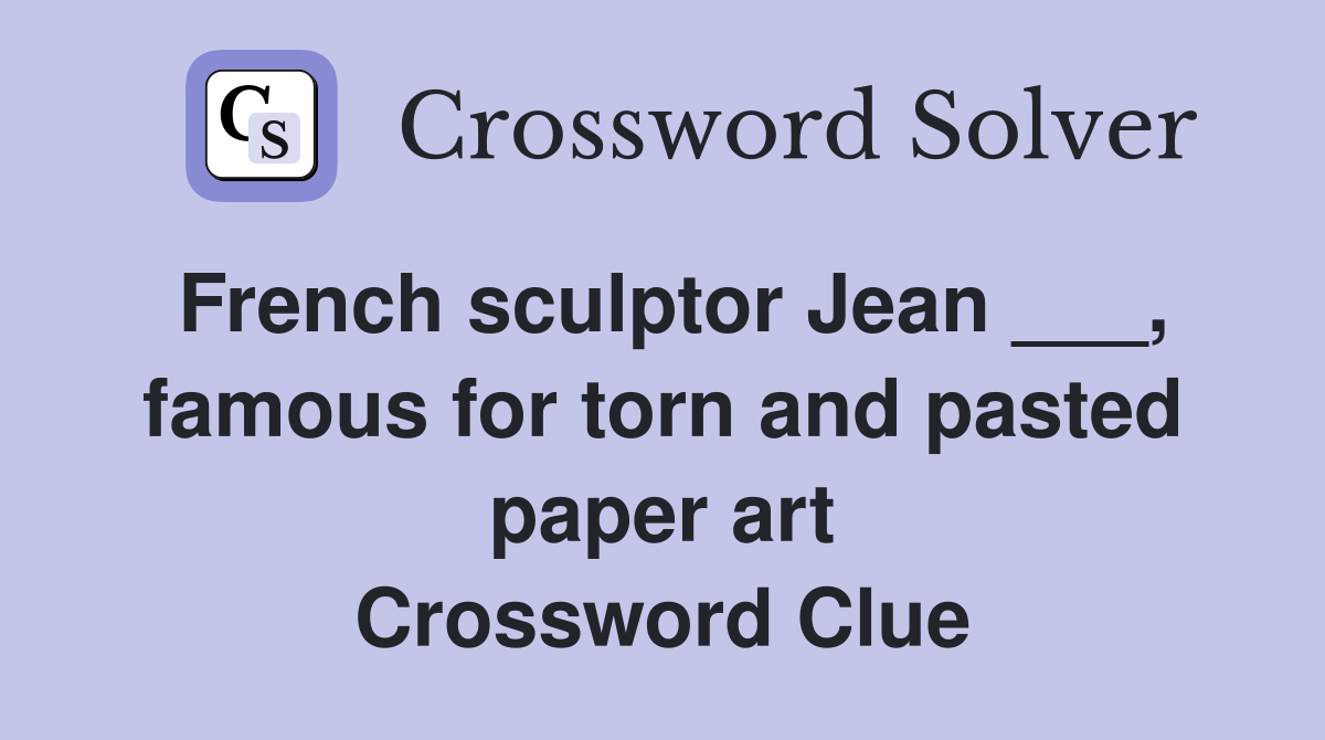 French sculptor Jean ___, famous for torn and pasted paper art Crossword Clue